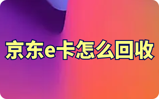 了解回收京东卡和e卡的最佳途径，选择最合适的回收渠道。